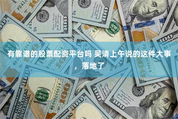 有靠谱的股票配资平台吗 吴清上午说的这件大事，落地了