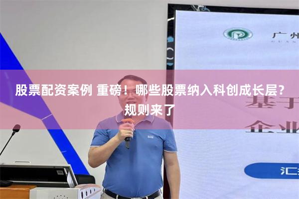 股票配资案例 重磅！哪些股票纳入科创成长层？规则来了