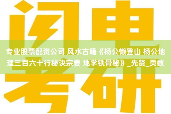 专业股票配资公司 风水古籍《杨公懒登山 杨公地理三百六十行秘诀宗要 地学铁骨秘》_先贤_页数