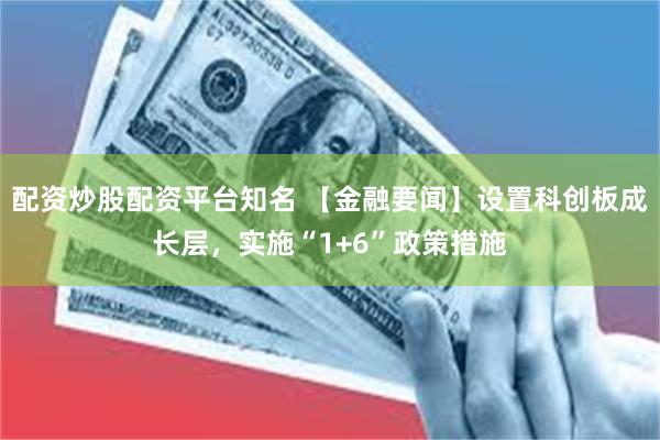 配资炒股配资平台知名 【金融要闻】设置科创板成长层，实施“1+6”政策措施