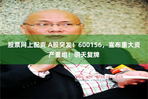 股票网上配资 A股突发！600156，宣布重大资产重组！明天复牌