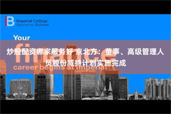 炒股配资哪家服务好 京北方：董事、高级管理人员股份减持计划实施完成