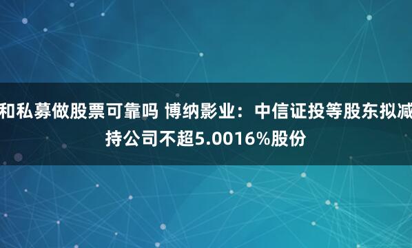 和私募做股票可靠吗 博纳影业：中信证投等股东拟减持公司不超5.0016%股份