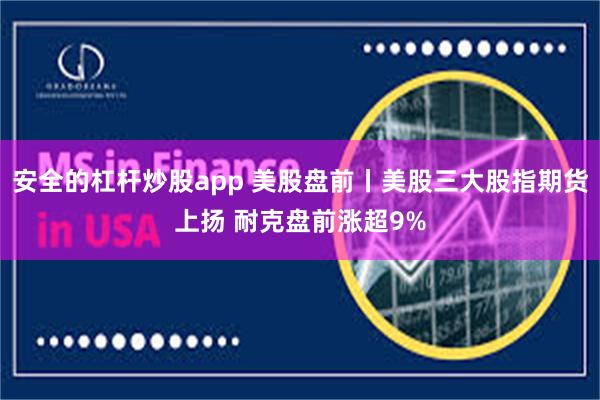 安全的杠杆炒股app 美股盘前丨美股三大股指期货上扬 耐克盘前涨超9%