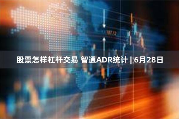 股票怎样杠杆交易 智通ADR统计 | 6月28日