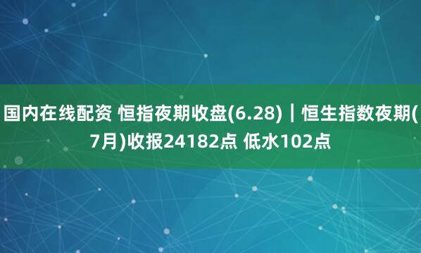 国内在线配资 恒指夜期收盘(6.28)︱恒生指数夜期(7月)收报24182点 低水102点