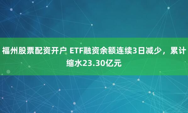 福州股票配资开户 ETF融资余额连续3日减少，累计缩水23.30亿元
