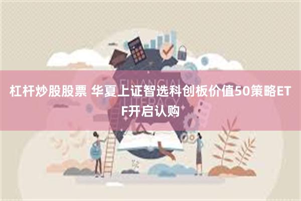 杠杆炒股股票 华夏上证智选科创板价值50策略ETF开启认购