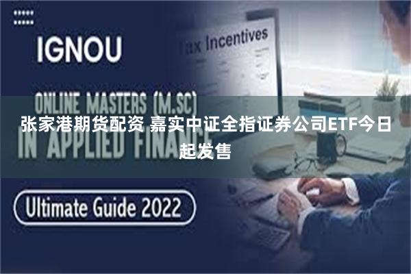 张家港期货配资 嘉实中证全指证券公司ETF今日起发售