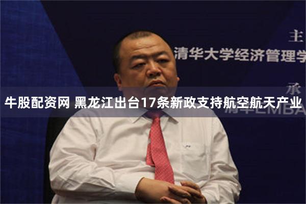 牛股配资网 黑龙江出台17条新政支持航空航天产业