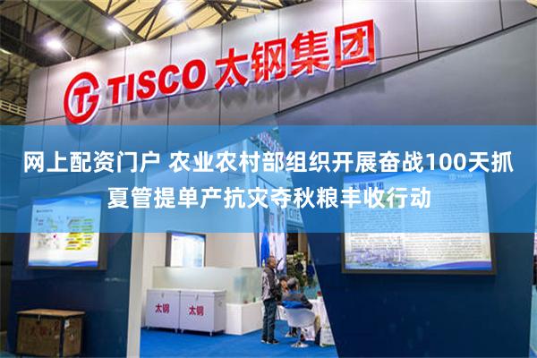 网上配资门户 农业农村部组织开展奋战100天抓夏管提单产抗灾夺秋粮丰收行动