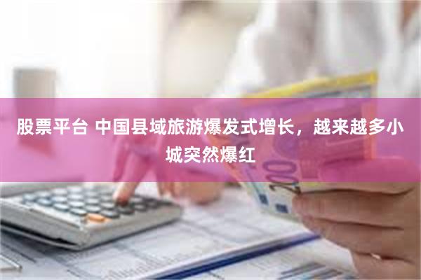 股票平台 中国县域旅游爆发式增长，越来越多小城突然爆红