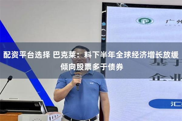 配资平台选择 巴克莱：料下半年全球经济增长放缓 倾向股票多于债券