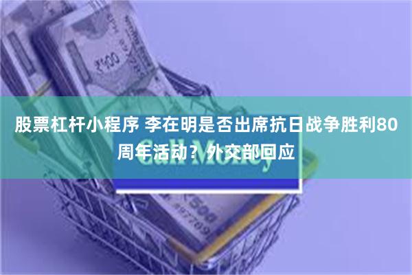 股票杠杆小程序 李在明是否出席抗日战争胜利80周年活动？外交部回应
