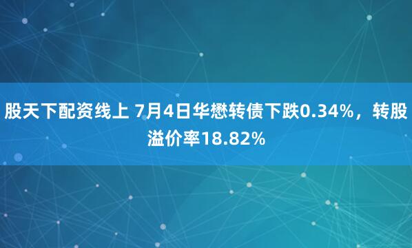 股天下配资线上 7月4日华懋转债下跌0.34%，转股溢价率18.82%