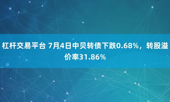 杠杆交易平台 7月4日中贝转债下跌0.68%，转股溢价率31.86%