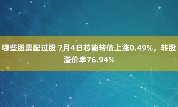 哪些股票配过股 7月4日芯能转债上涨0.49%，转股溢价率76.94%