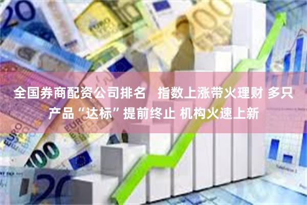 全国券商配资公司排名   指数上涨带火理财 多只产品“达标”提前终止 机构火速上新