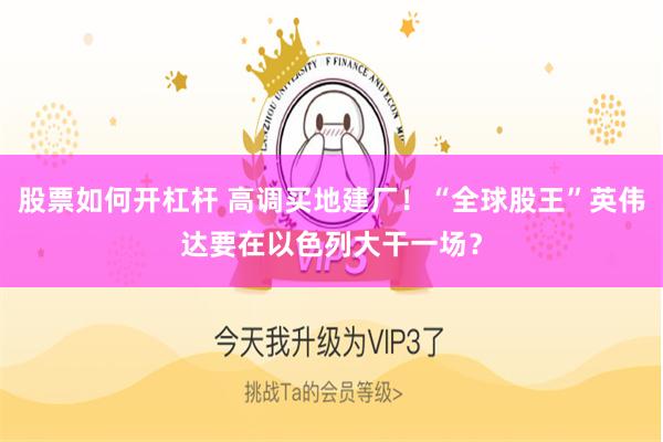 股票如何开杠杆 高调买地建厂！“全球股王”英伟达要在以色列大干一场？