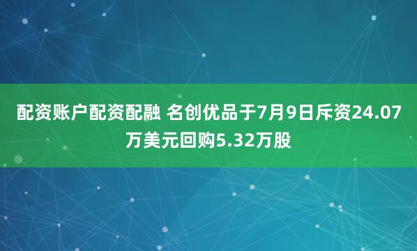 配资账户配资配融 名创优品于7月9日斥资24.07万美元回购5.32万股