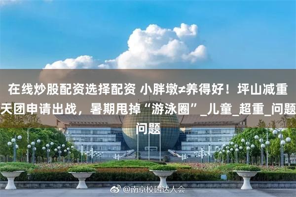 在线炒股配资选择配资 小胖墩≠养得好！坪山减重天团申请出战，暑期甩掉“游泳圈”_儿童_超重_问题