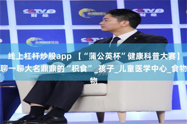 线上杠杆炒股app 【“蒲公英杯”健康科普大赛】聊一聊大名鼎鼎的“积食”_孩子_儿童医学中心_食物
