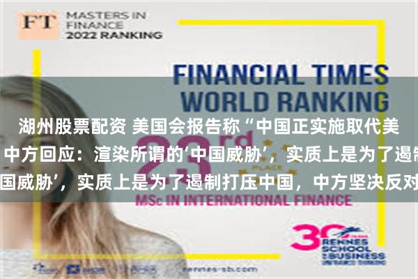 湖州股票配资 美国会报告称“中国正实施取代美国地位的长期战略”，中方回应：渲染所谓的‘中国威胁’，实质上是为了遏制打压中国，中方坚决反对