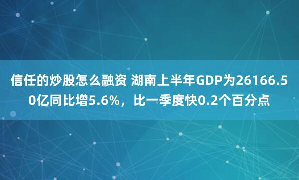 信任的炒股怎么融资 湖南上半年GDP为26166.50亿同比增5.6%，比一季度快0.2个百分点