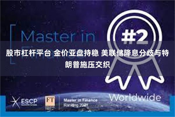 股市杠杆平台 金价亚盘持稳 美联储降息分歧与特朗普施压交织