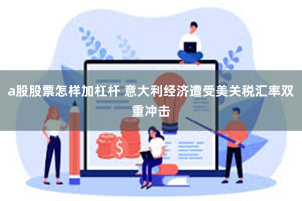 a股股票怎样加杠杆 意大利经济遭受美关税汇率双重冲击