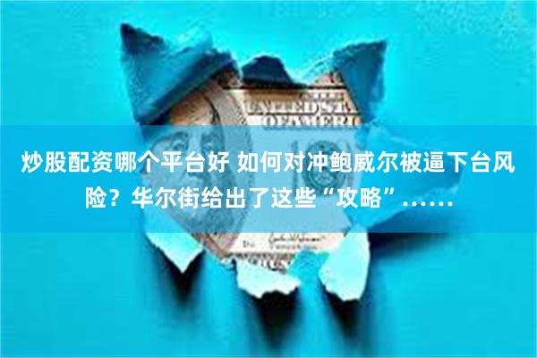 炒股配资哪个平台好 如何对冲鲍威尔被逼下台风险？华尔街给出了这些“攻略”……