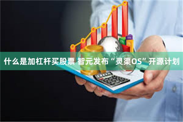 什么是加杠杆买股票 智元发布“灵渠OS”开源计划