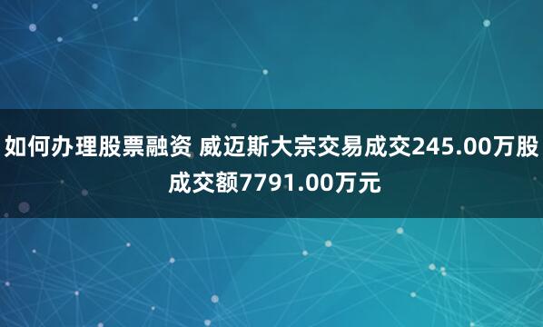 如何办理股票融资 威迈斯大宗交易成交245.00万股 成交额7791.00万元