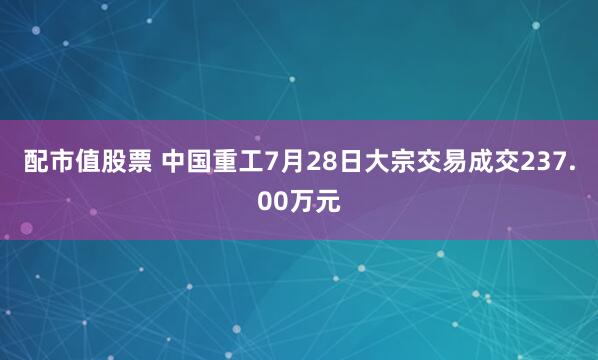 配市值股票 中国重工7月28日大宗交易成交237.00万元
