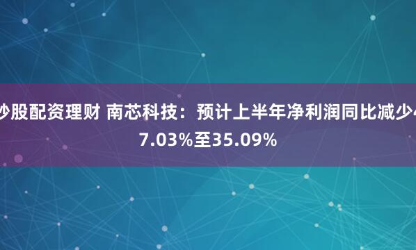 炒股配资理财 南芯科技：预计上半年净利润同比减少47.03%至35.09%