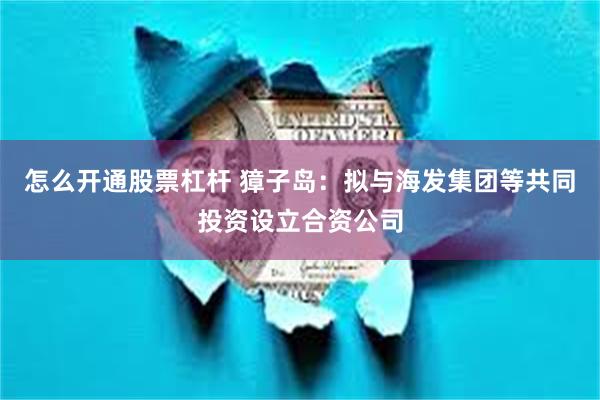 怎么开通股票杠杆 獐子岛：拟与海发集团等共同投资设立合资公司