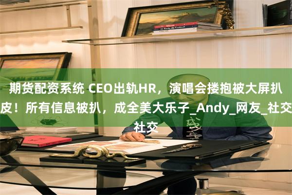 期货配资系统 CEO出轨HR，演唱会搂抱被大屏扒皮！所有信息被扒，成全美大乐子_Andy_网友_社交