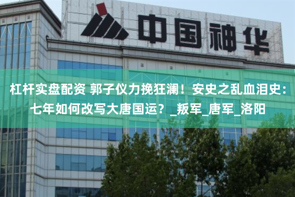 杠杆实盘配资 郭子仪力挽狂澜！安史之乱血泪史：七年如何改写大唐国运？_叛军_唐军_洛阳