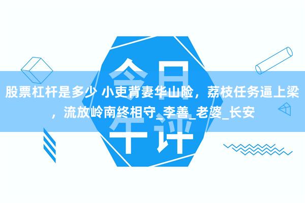 股票杠杆是多少 小吏背妻华山险，荔枝任务逼上梁，流放岭南终相守_李善_老婆_长安