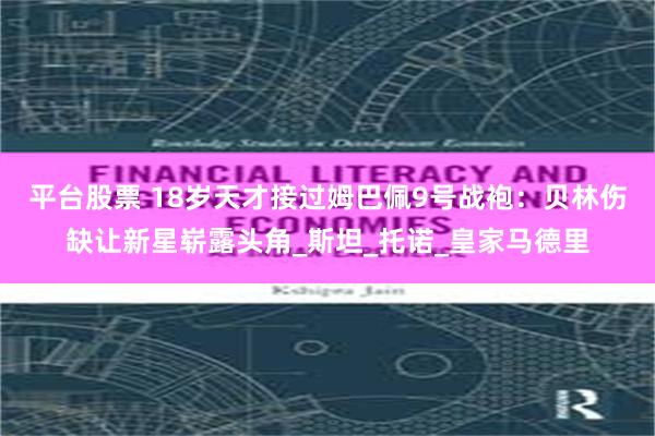平台股票 18岁天才接过姆巴佩9号战袍：贝林伤缺让新星崭露头角_斯坦_托诺_皇家马德里