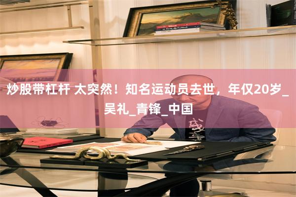 炒股带杠杆 太突然！知名运动员去世，年仅20岁_吴礼_青锋_中国