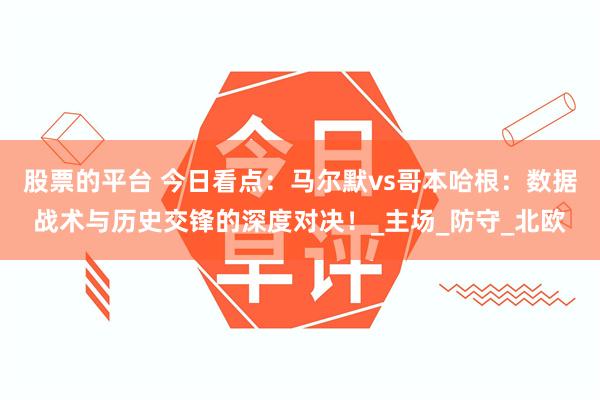 股票的平台 今日看点：马尔默vs哥本哈根：数据战术与历史交锋的深度对决！_主场_防守_北欧