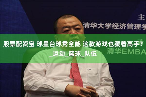 股票配资宝 球星台球秀全能 这款游戏也藏着高手？_运动_篮球_队伍