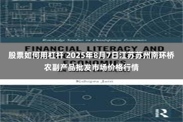 股票如何用杠杆 2025年8月7日江苏苏州南环桥农副产品批发市场价格行情
