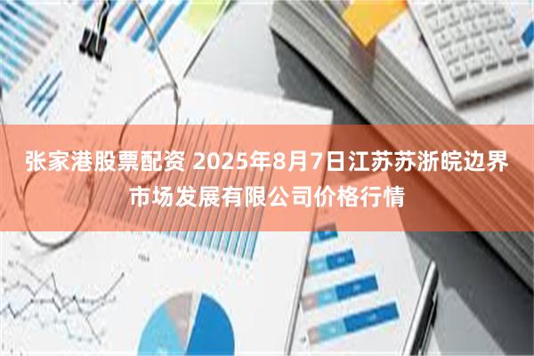 张家港股票配资 2025年8月7日江苏苏浙皖边界市场发展有限公司价格行情