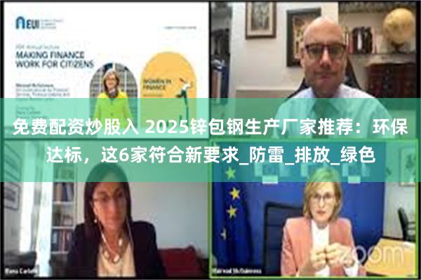 免费配资炒股入 2025锌包钢生产厂家推荐：环保达标，这6家符合新要求_防雷_排放_绿色