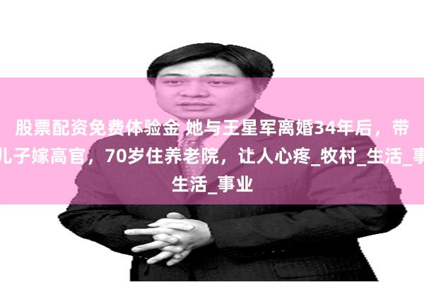 股票配资免费体验金 她与王星军离婚34年后，带着儿子嫁高官，70岁住养老院，让人心疼_牧村_生活_事业