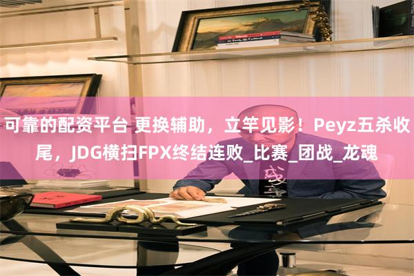 可靠的配资平台 更换辅助，立竿见影！Peyz五杀收尾，JDG横扫FPX终结连败_比赛_团战_龙魂