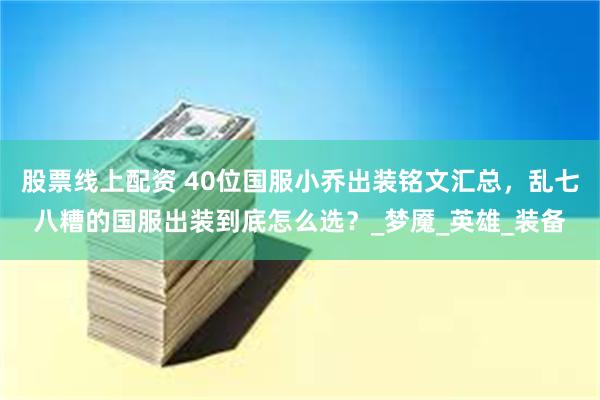 股票线上配资 40位国服小乔出装铭文汇总，乱七八糟的国服出装到底怎么选？_梦魇_英雄_装备