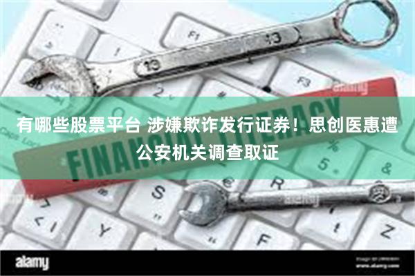 有哪些股票平台 涉嫌欺诈发行证券！思创医惠遭公安机关调查取证